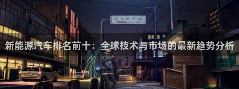 众腾娱乐邵阳:新能源汽车排名前十:全球技术与市场的最新趋势分