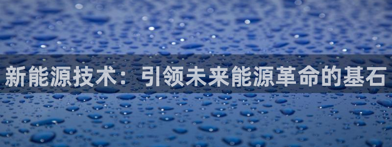 腾众娱乐:新能源技术:引领未来能源革命的基石