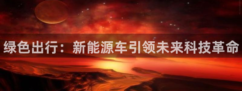 众腾娱乐登入探索无限空间:绿色出行:新能源车引领未来科技革命