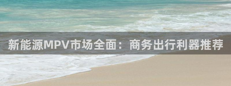 腾众娱乐彩票:新能源MPV市场全面:商务出行利器推荐