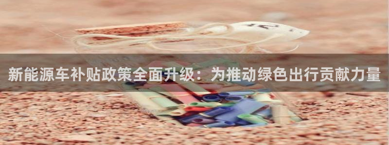 众腾娱乐平台群7O777:新能源车补贴政策全面升级:为推动绿