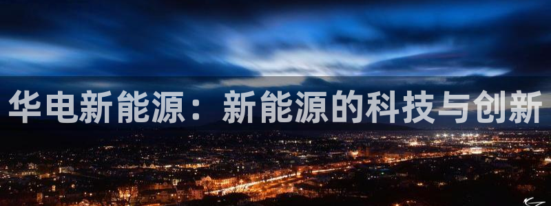 云南众腾娱乐:华电新能源:新能源的科技与创新
