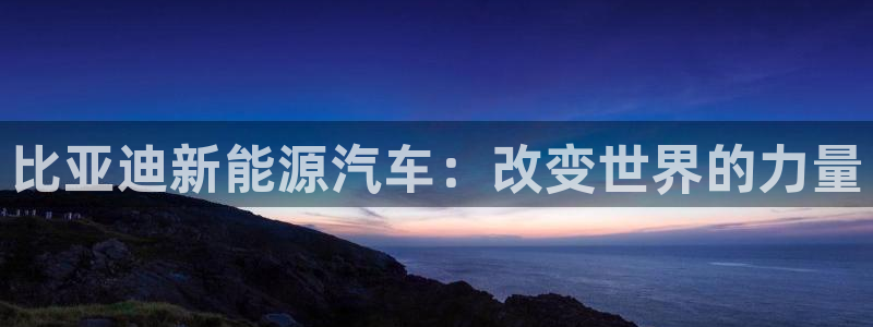 众腾娱乐邵阳:比亚迪新能源汽车:改变世界的力量