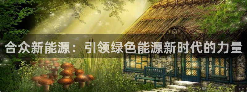 众腾娱乐登录：合众新能源：引领绿色能源新