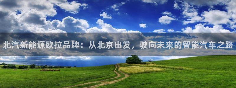 众腾娱乐毕 7O935:北汽新能源欧拉品牌:从北京出发,驶向