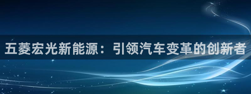 众腾娱乐招商：五菱宏光新能源：引领汽车变