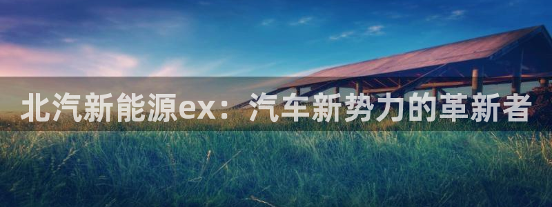 众腾娱乐平台:北汽新能源ex:汽车新势力的革新者