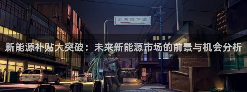 腾讯旗下的腾众娱乐:新能源补贴大突破:未来新能源市场的前景与