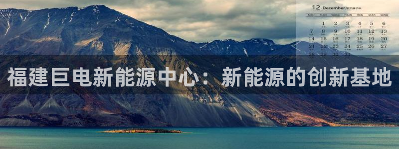 众腾娱乐蚀 7O935:福建巨电新能源中心:新能源的创新基地