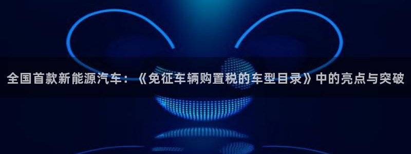 众腾娱乐:全国首款新能源汽车:《免征车辆购置税的车型目录》中