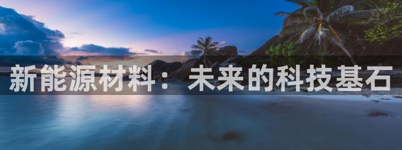 腾众娱乐是什么:新能源材料:未来的科技基石