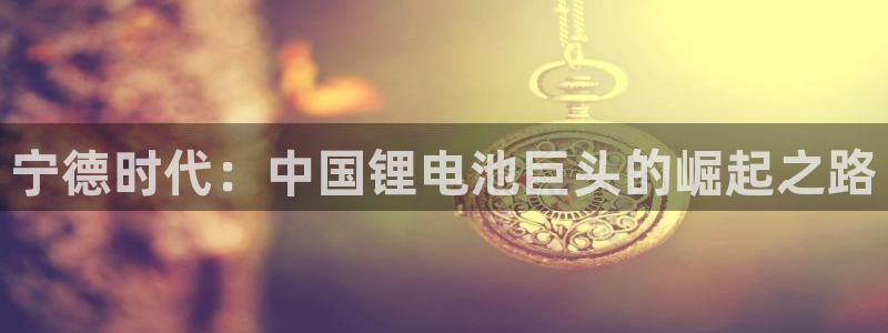 腾众娱乐是什么:宁德时代:中国锂电池巨头的崛起之路
