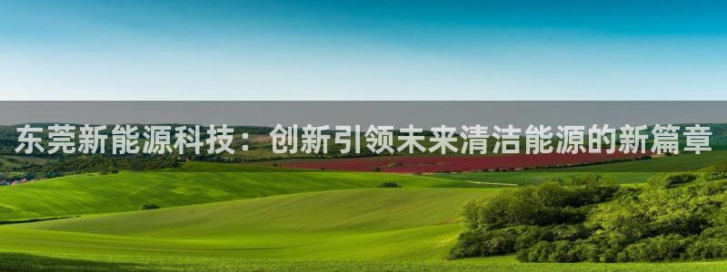 众腾娱乐得7O777:东莞新能源科技:创新引领未来清洁能源的