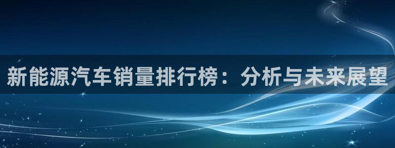 腾众娱乐:新能源汽车销量排行榜:分析与未来展望