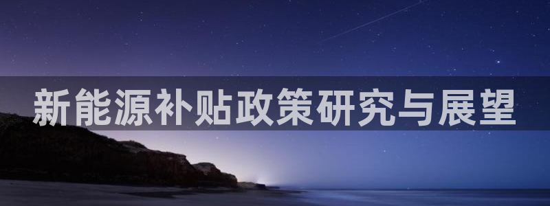 众腾娱乐开户:新能源补贴政策研究与展望