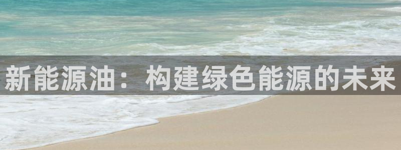 腾众娱乐是什么:新能源油:构建绿色能源的未来